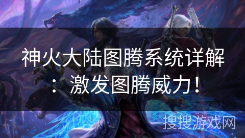 神火大陆图腾系统详解：激发图腾威力！