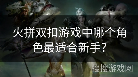 火拼双扣游戏中哪个角色最适合新手？