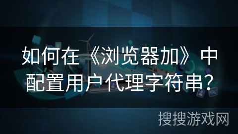 如何在《浏览器加》中配置用户代理字符串？