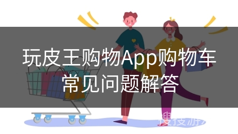 玩皮王购物App购物车常见问题解答