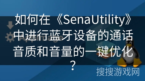 如何在《SenaUtility》中进行蓝牙设备的通话音质和音量的一键优化？