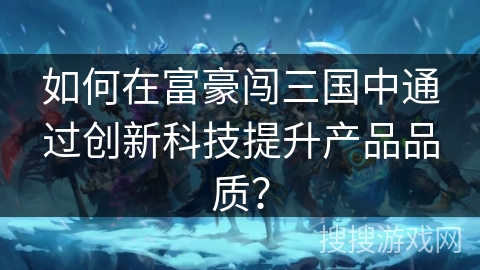 如何在富豪闯三国中通过创新科技提升产品品质？