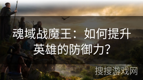 魂域战魔王：如何提升英雄的防御力？