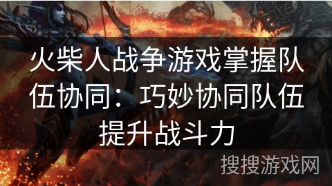 火柴人战争游戏掌握队伍协同：巧妙协同队伍提升战斗力