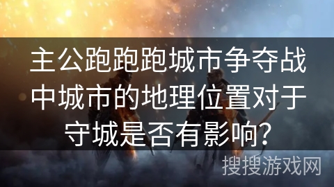 主公跑跑跑城市争夺战中城市的地理位置对于守城是否有影响？