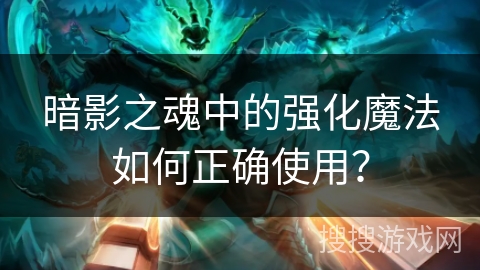 暗影之魂中的强化魔法如何正确使用？