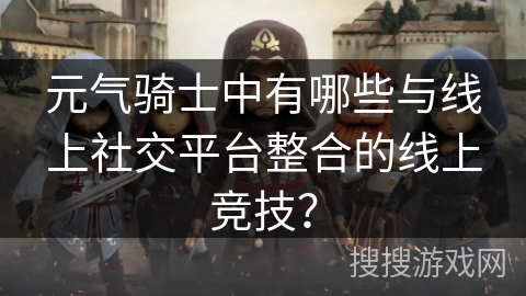 元气骑士中有哪些与线上社交平台整合的线上竞技？