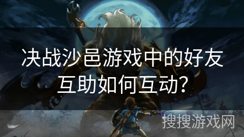 决战沙邑游戏中的好友互助如何互动？