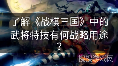 了解《战棋三国》中的武将特技有何战略用途？