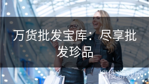 万货批发宝库：尽享批发珍品