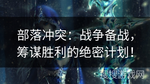 部落冲突：战争备战，筹谋胜利的绝密计划！