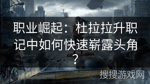 职业崛起：杜拉拉升职记中如何快速崭露头角？
