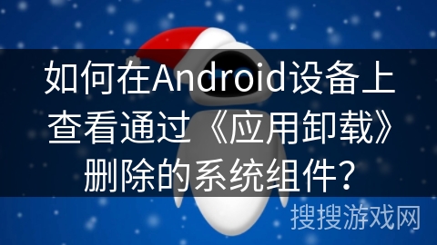如何在Android设备上查看通过《应用卸载》删除的系统组件？