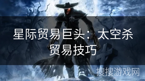 星际贸易巨头：太空杀贸易技巧