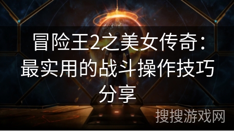 冒险王2之美女传奇：最实用的战斗操作技巧分享
