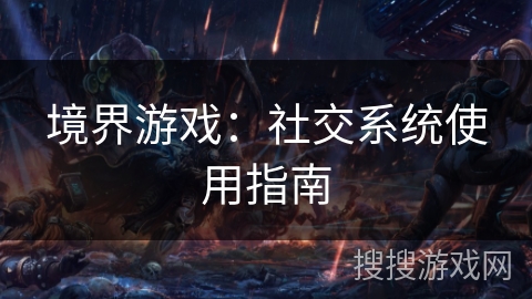 境界游戏：社交系统使用指南