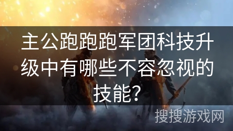主公跑跑跑军团科技升级中有哪些不容忽视的技能？