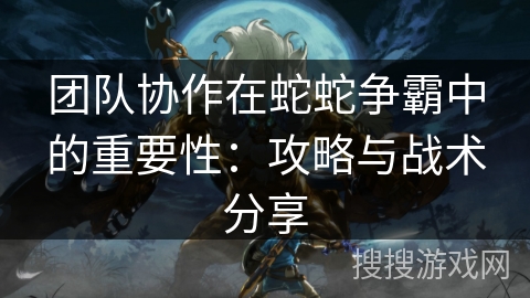 团队协作在蛇蛇争霸中的重要性：攻略与战术分享