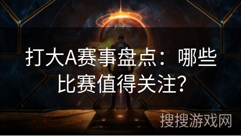 打大A赛事盘点：哪些比赛值得关注？