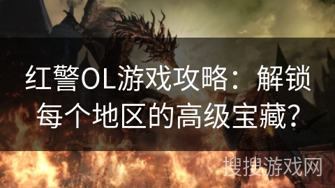 红警OL游戏攻略：解锁每个地区的高级宝藏？