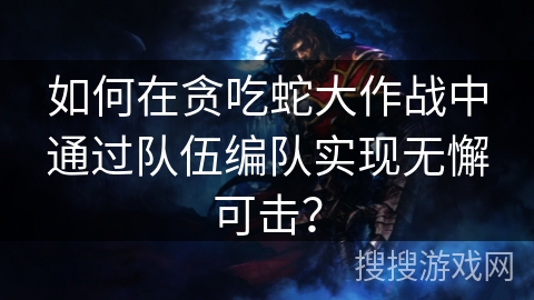 如何在贪吃蛇大作战中通过队伍编队实现无懈可击？