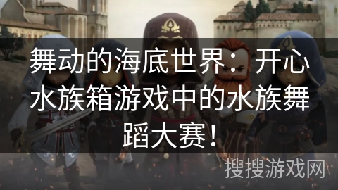 舞动的海底世界：开心水族箱游戏中的水族舞蹈大赛！