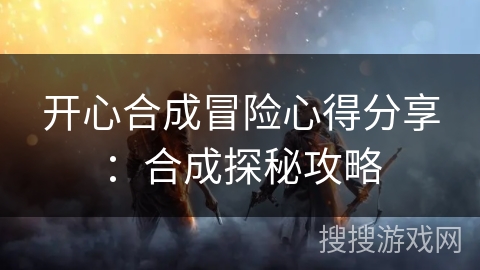 开心合成冒险心得分享：合成探秘攻略