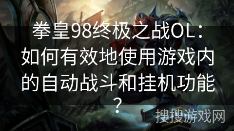 拳皇98终极之战OL：如何有效地使用游戏内的自动战斗和挂机功能？