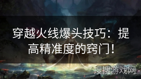 穿越火线爆头技巧：提高精准度的窍门！