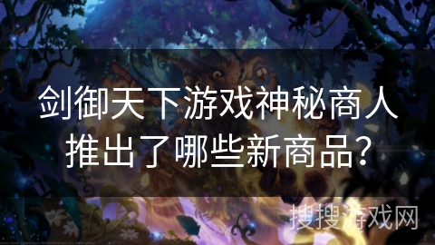 剑御天下游戏神秘商人推出了哪些新商品？