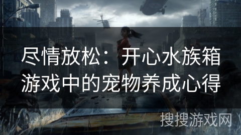 尽情放松：开心水族箱游戏中的宠物养成心得