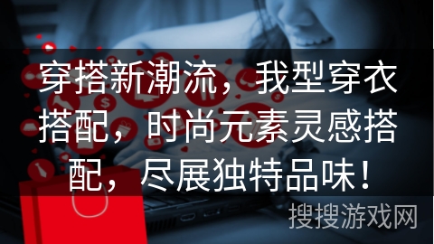 穿搭新潮流，我型穿衣搭配，时尚元素灵感搭配，尽展独特品味！