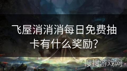 飞屋消消消每日免费抽卡有什么奖励？