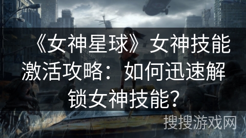 《女神星球》女神技能激活攻略：如何迅速解锁女神技能？