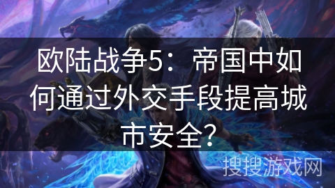 欧陆战争5：帝国中如何通过外交手段提高城市安全？