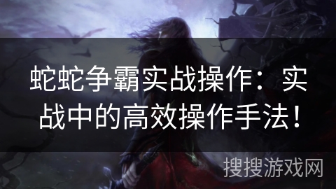 蛇蛇争霸实战操作：实战中的高效操作手法！