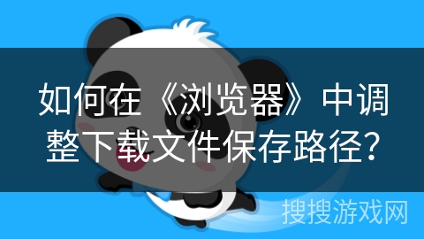 如何在《浏览器》中调整下载文件保存路径？