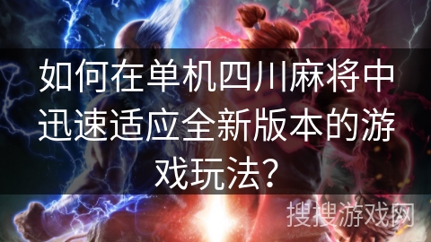 如何在单机四川麻将中迅速适应全新版本的游戏玩法？