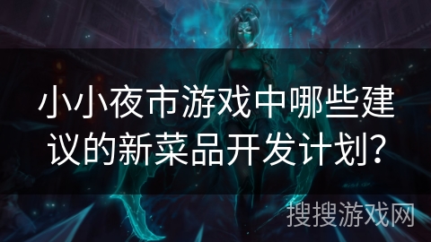 小小夜市游戏中哪些建议的新菜品开发计划？