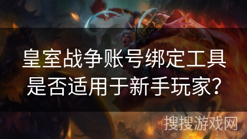 皇室战争账号绑定工具是否适用于新手玩家？