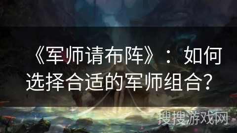 《军师请布阵》：如何选择合适的军师组合？