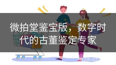 微拍堂鉴宝版，数字时代的古董鉴定专家