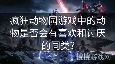 疯狂动物园游戏中的动物是否会有喜欢和讨厌的同类？