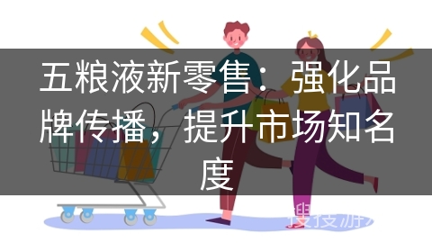 五粮液新零售：强化品牌传播，提升市场知名度