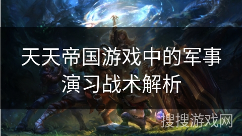 天天帝国游戏中的军事演习战术解析