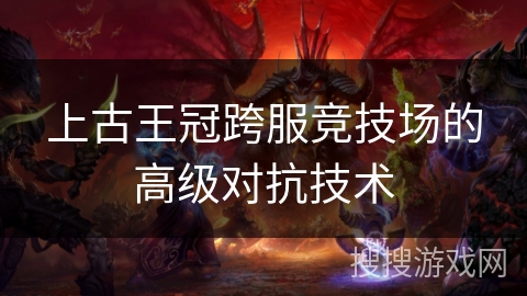 上古王冠跨服竞技场的高级对抗技术