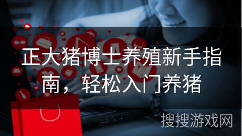 正大猪博士养殖新手指南，轻松入门养猪