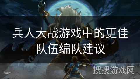 兵人大战游戏中的更佳队伍编队建议
