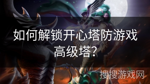 如何解锁开心塔防游戏高级塔？