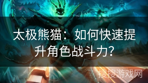 太极熊猫：如何快速提升角色战斗力？